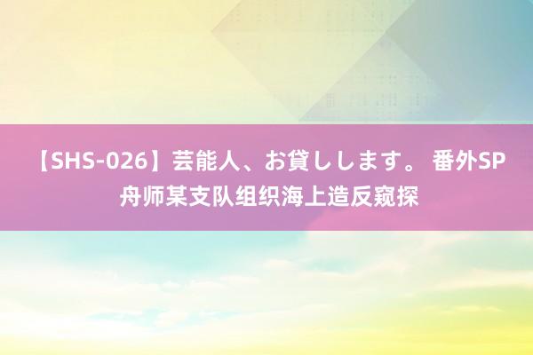 【SHS-026】芸能人、お貸しします。 番外SP 舟师某支队组织海上造反窥探