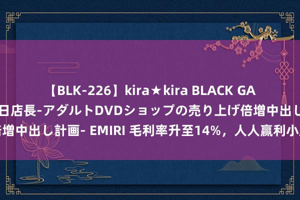 【BLK-226】kira★kira BLACK GAL 黒ギャル露出セクハラ1日店長-アダルトDVDショップの売り上げ倍増中出し計画- EMIRI 毛利率升至14%，人人赢利小鹏花｜钛度车库