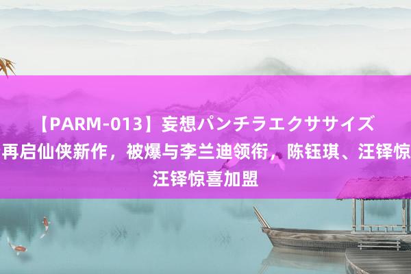 【PARM-013】妄想パンチラエクササイズ 曾舜晞再启仙侠新作，被爆与李兰迪领衔，陈钰琪、汪铎惊喜加盟