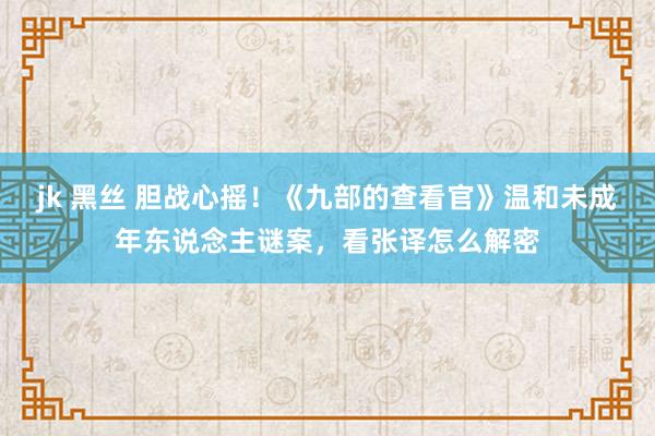 jk 黑丝 胆战心摇！《九部的查看官》温和未成年东说念主谜案，看张译怎么解密