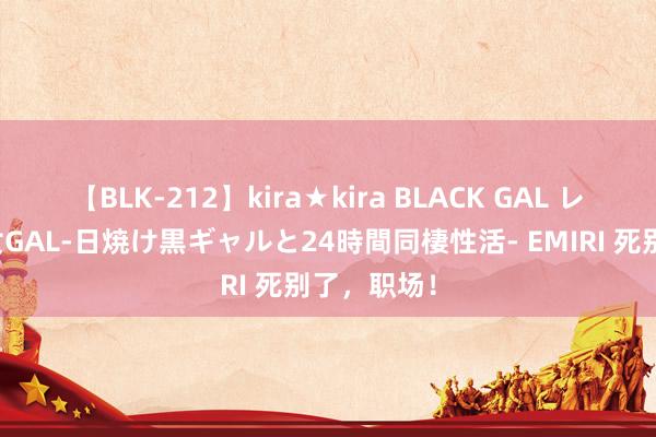 【BLK-212】kira★kira BLACK GAL レンタル痴女GAL-日焼け黒ギャルと24時間同棲性活- EMIRI 死别了，职场！