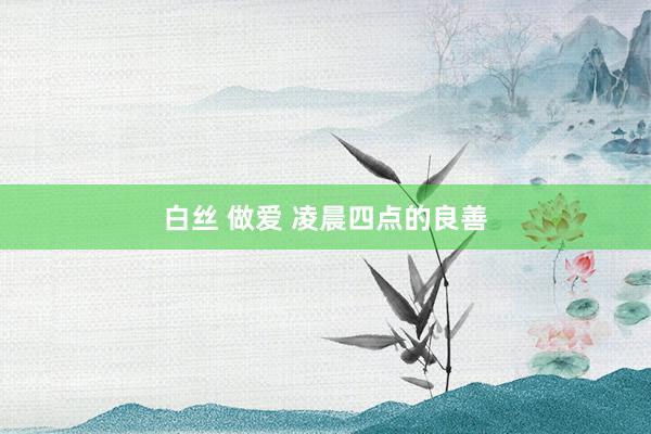 白丝 做爱 凌晨四点的良善