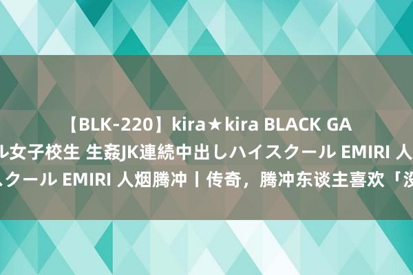 【BLK-220】kira★kira BLACK GAL 留年5年目のお姉黒ギャル女子校生 生姦JK連続中出しハイスクール EMIRI 人烟腾冲丨传奇，腾冲东谈主喜欢「没苦硬吃」