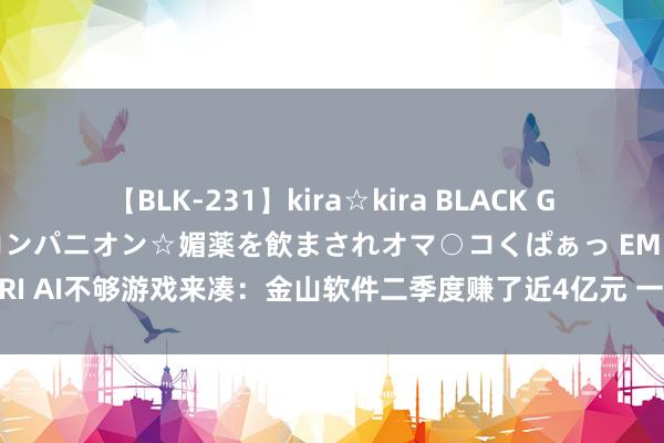 【BLK-231】kira☆kira BLACK GAL 黒ギャル中出し温泉コンパニオン☆媚薬を飲まされオマ○コくぱぁっ EMIRI AI不够游戏来凑：金山软件二季度赚了近4亿元 一款15年端游月活蜕变高