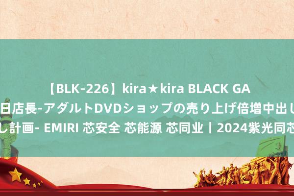 【BLK-226】kira★kira BLACK GAL 黒ギャル露出セクハラ1日店長-アダルトDVDショップの売り上げ倍増中出し計画- EMIRI 芯安全 芯能源 芯同业丨2024紫光同芯和洽伙伴大会在京举行