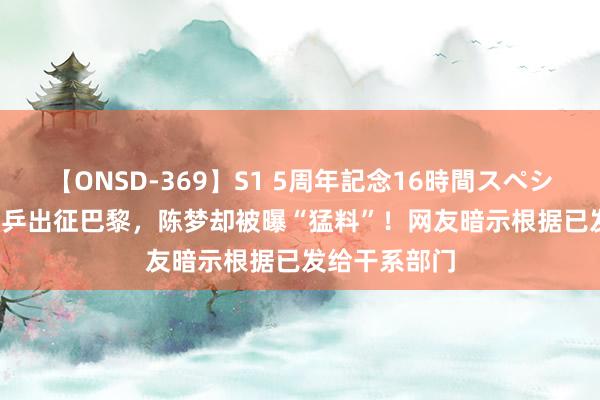 【ONSD-369】S1 5周年記念16時間スペシャル RED 国乒出征巴黎，陈梦却被曝“猛料”！网友暗示根据已发给干系部门