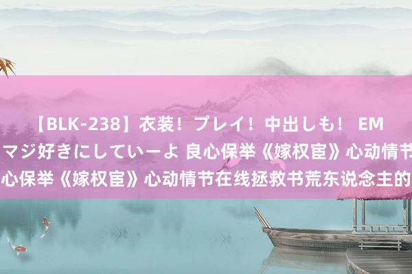 【BLK-238】衣装！プレイ！中出しも！ EMIRIのつぶやき指令で私をマジ好きにしていーよ 良心保举《嫁权宦》心动情节在线拯救书荒东说念主的心