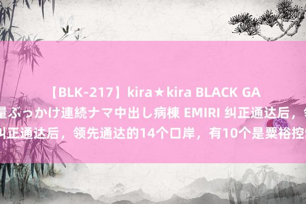 【BLK-217】kira★kira BLACK GAL黒ギャルご奉仕ナース 大量ぶっかけ連続ナマ中出し病棟 EMIRI 纠正通达后，领先通达的14个口岸，有10个是粟裕控制修建的