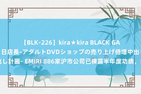 【BLK-226】kira★kira BLACK GAL 黒ギャル露出セクハラ1日店長-アダルトDVDショップの売り上げ倍増中出し計画- EMIRI 886家沪市公司已裸露半年度功绩，509家报喜占比约六成