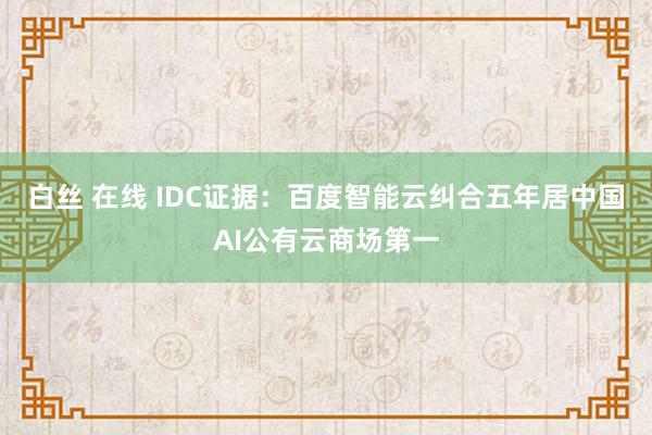 白丝 在线 IDC证据：百度智能云纠合五年居中国AI公有云商场第一