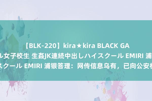 【BLK-220】kira★kira BLACK GAL 留年5年目のお姉黒ギャル女子校生 生姦JK連続中出しハイスクール EMIRI 浦银答理：网传信息乌有，已向公安机关报案