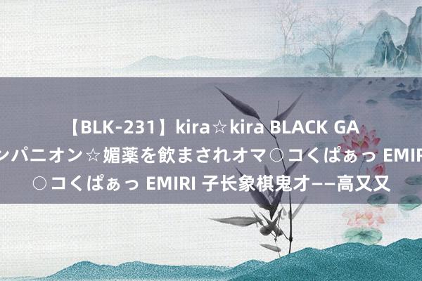 【BLK-231】kira☆kira BLACK GAL 黒ギャル中出し温泉コンパニオン☆媚薬を飲まされオマ○コくぱぁっ EMIRI 子长象棋鬼才——高又又