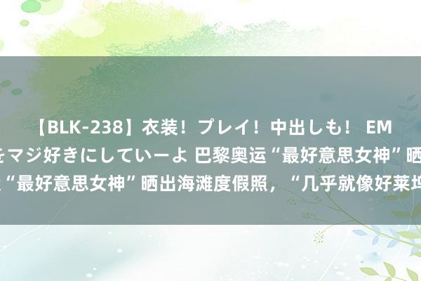 【BLK-238】衣装！プレイ！中出しも！ EMIRIのつぶやき指令で私をマジ好きにしていーよ 巴黎奥运“最好意思女神”晒出海滩度假照，“几乎就像好莱坞女明星”