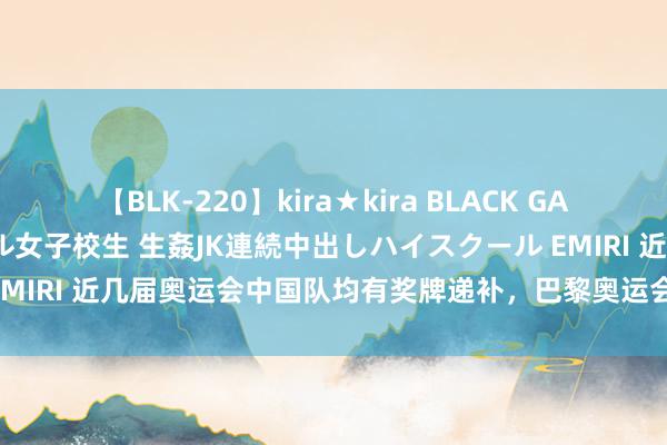 【BLK-220】kira★kira BLACK GAL 留年5年目のお姉黒ギャル女子校生 生姦JK連続中出しハイスクール EMIRI 近几届奥运会中国队均有奖牌递补，巴黎奥运会会不会递补金牌？