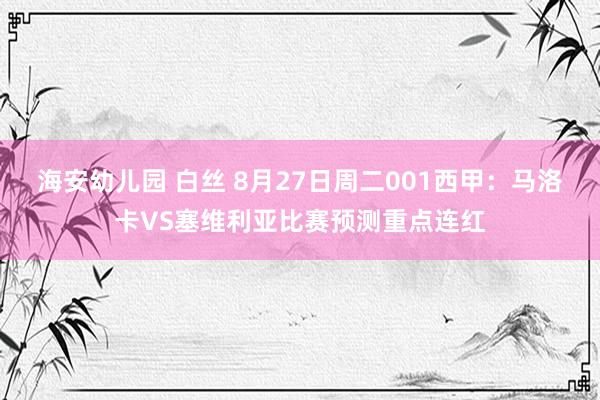 海安幼儿园 白丝 8月27日周二001西甲：马洛卡VS塞维利亚比赛预测重点连红