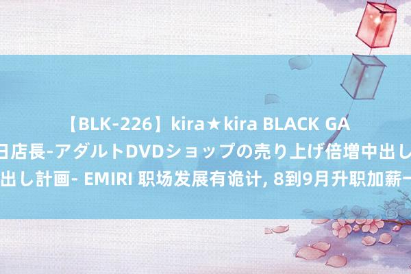 【BLK-226】kira★kira BLACK GAL 黒ギャル露出セクハラ1日店長-アダルトDVDショップの売り上げ倍増中出し計画- EMIRI 职场发展有诡计， 8到9月升职加薪一连串， 不怕穷的星座