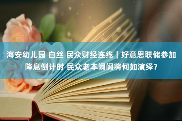 海安幼儿园 白丝 民众财经连线｜好意思联储参加降息倒计时 民众老本阛阓将何如演绎？