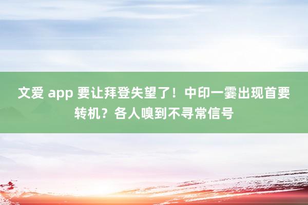 文爱 app 要让拜登失望了！中印一霎出现首要转机？各人嗅到不寻常信号