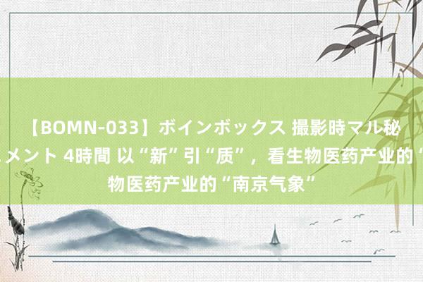 【BOMN-033】ボインボックス 撮影時マル秘面接ドキュメント 4時間 以“新”引“质”，看生物医药产业的“南京气象”