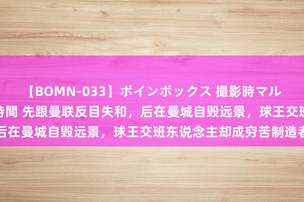 【BOMN-033】ボインボックス 撮影時マル秘面接ドキュメント 4時間 先跟曼联反目失和，后在曼城自毁远景，球王交班东说念主却成穷苦制造者