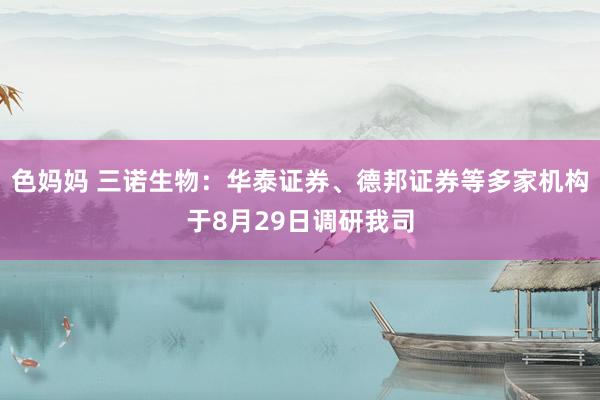 色妈妈 三诺生物：华泰证券、德邦证券等多家机构于8月29日调研我司