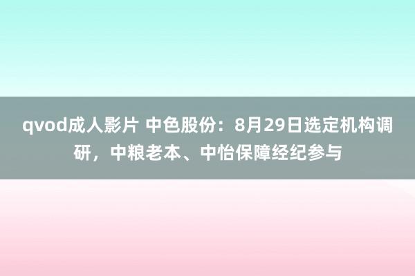 qvod成人影片 中色股份：8月29日选定机构调研，中粮老本、中怡保障经纪参与