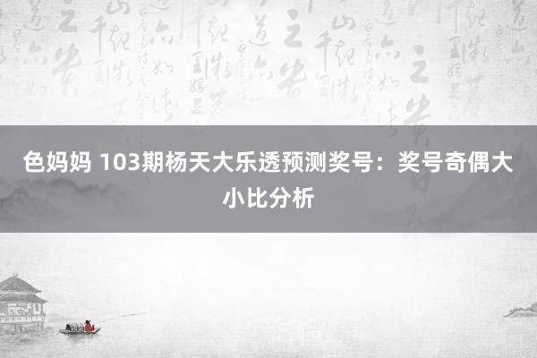 色妈妈 103期杨天大乐透预测奖号：奖号奇偶大小比分析