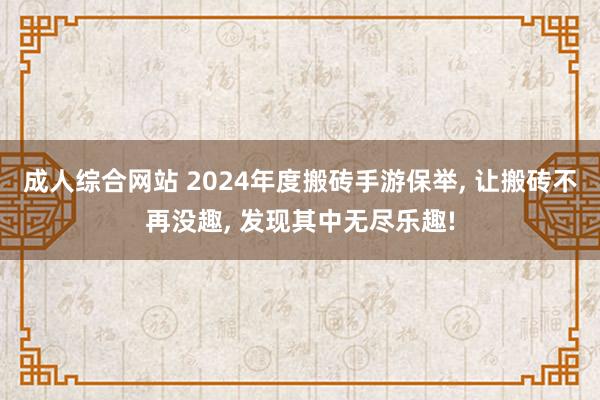 成人综合网站 2024年度搬砖手游保举， 让搬砖不再没趣， 发现其中无尽乐趣!