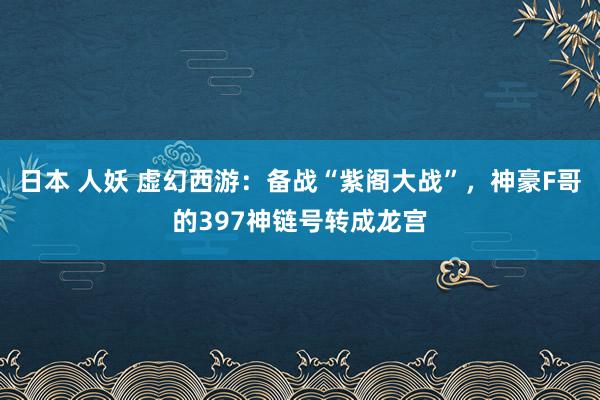 日本 人妖 虚幻西游：备战“紫阁大战”，神豪F哥的397神链号转成龙宫