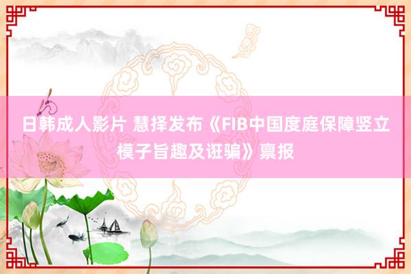 日韩成人影片 慧择发布《FIB中国度庭保障竖立模子旨趣及诳骗》禀报