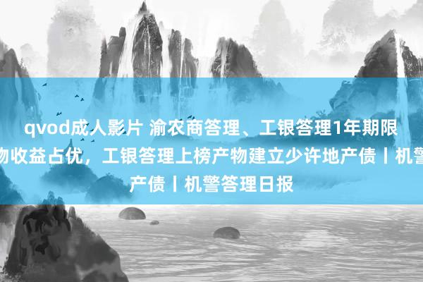 qvod成人影片 渝农商答理、工银答理1年期限纯固收产物收益占优，工银答理上榜产物建立少许地产债丨机警答理日报