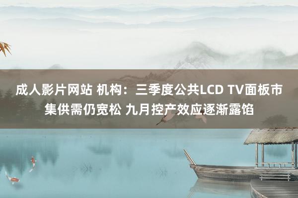 成人影片网站 机构：三季度公共LCD TV面板市集供需仍宽松 九月控产效应逐渐露馅