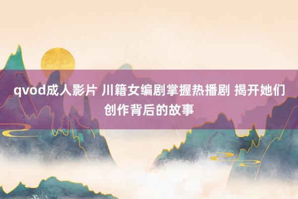 qvod成人影片 川籍女编剧掌握热播剧 揭开她们创作背后的故事