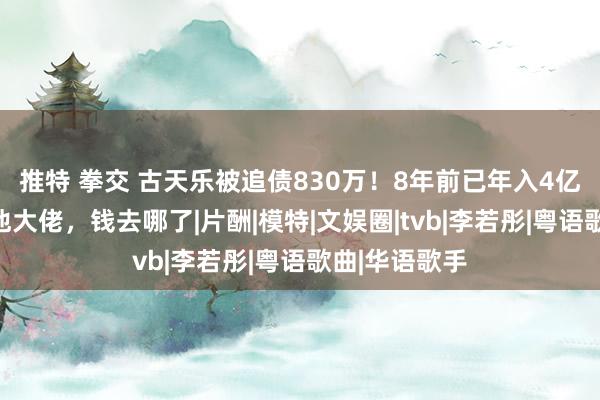 推特 拳交 古天乐被追债830万！8年前已年入4亿，刘德华叫他大佬，钱去哪了|片酬|模特|文娱圈|tvb|李若彤|粤语歌曲|华语歌手