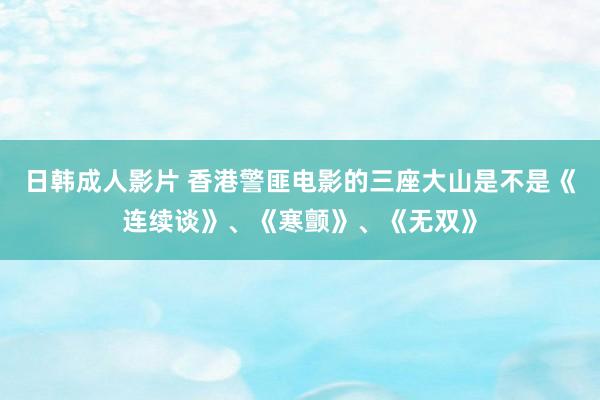 日韩成人影片 香港警匪电影的三座大山是不是《连续谈》、《寒颤》、《无双》