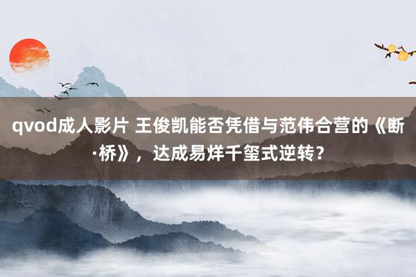 qvod成人影片 王俊凯能否凭借与范伟合营的《断·桥》，达成易烊千玺式逆转？