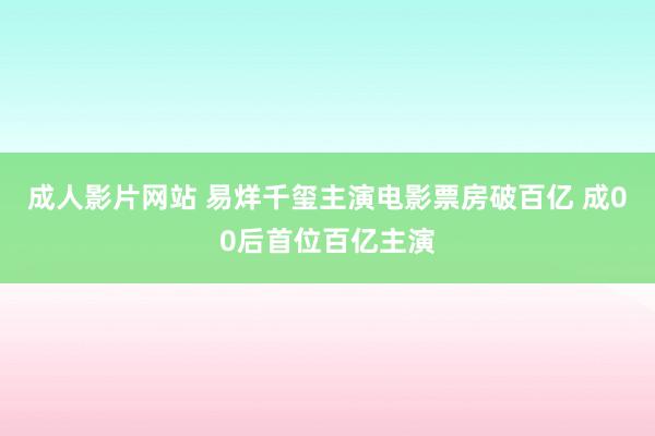 成人影片网站 易烊千玺主演电影票房破百亿 成00后首位百亿主演