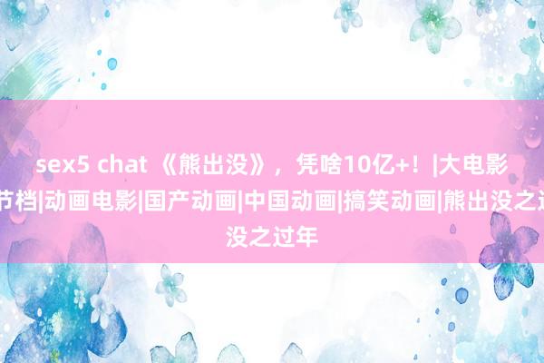 sex5 chat 《熊出没》，凭啥10亿+！|大电影|春节档|动画电影|国产动画|中国动画|搞笑动画|熊出没之过年