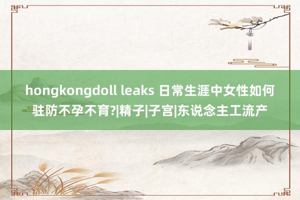 hongkongdoll leaks 日常生涯中女性如何驻防不孕不育?|精子|子宫|东说念主工流产