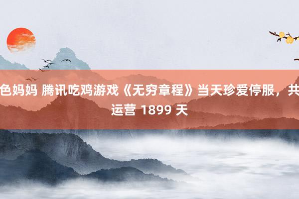 色妈妈 腾讯吃鸡游戏《无穷章程》当天珍爱停服，共运营 1899 天