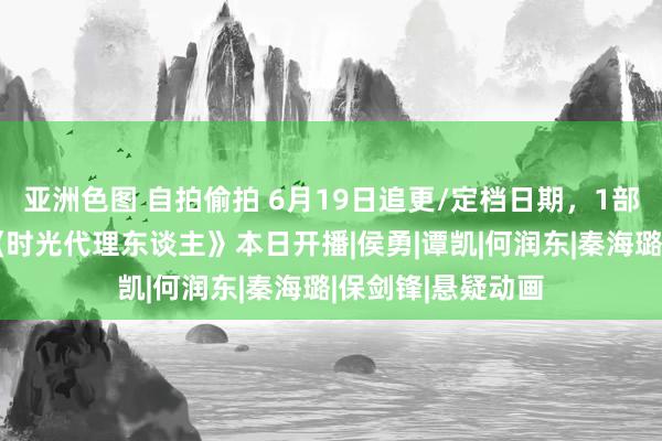 亚洲色图 自拍偷拍 6月19日追更/定档日期，1部开播2部收官，《时光代理东谈主》本日开播|侯勇|谭凯|何润东|秦海璐|保剑锋|悬疑动画