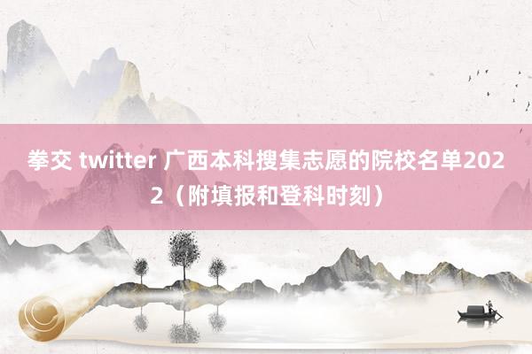 拳交 twitter 广西本科搜集志愿的院校名单2022（附填报和登科时刻）