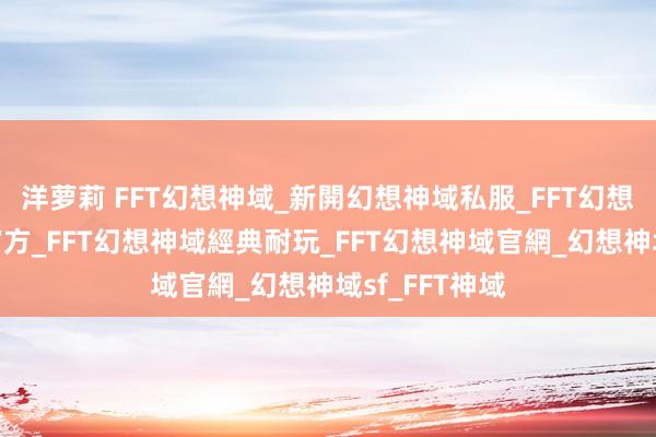 洋萝莉 FFT幻想神域_新開幻想神域私服_FFT幻想神域全新仿官方_FFT幻想神域經典耐玩_FFT幻想神域官網_幻想神域sf_FFT神域