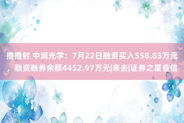 撸撸射 中润光学：7月22日融资买入558.83万元，融资融券余额4452.97万元|来去|证券之星音信