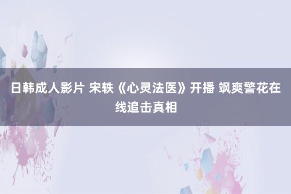 日韩成人影片 宋轶《心灵法医》开播 飒爽警花在线追击真相