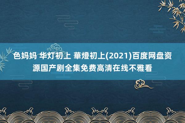 色妈妈 华灯初上 華燈初上(2021)百度网盘资源国产剧全集免费高清在线不雅看