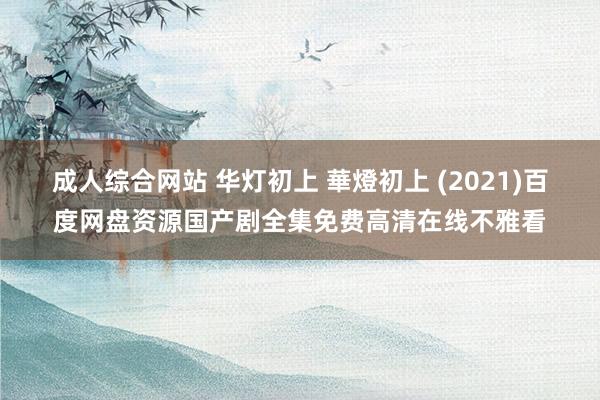 成人综合网站 华灯初上 華燈初上 (2021)百度网盘资源国产剧全集免费高清在线不雅看