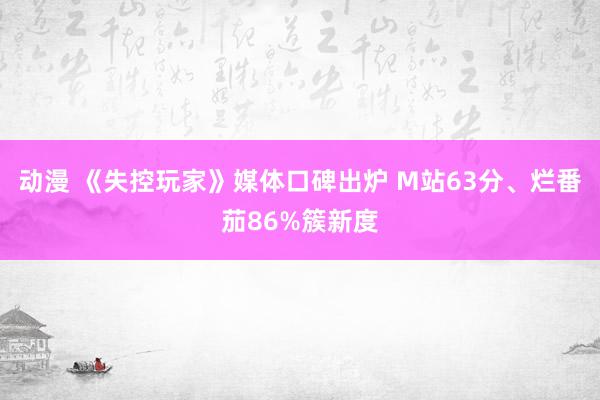 动漫 《失控玩家》媒体口碑出炉 M站63分、烂番茄86%簇新度