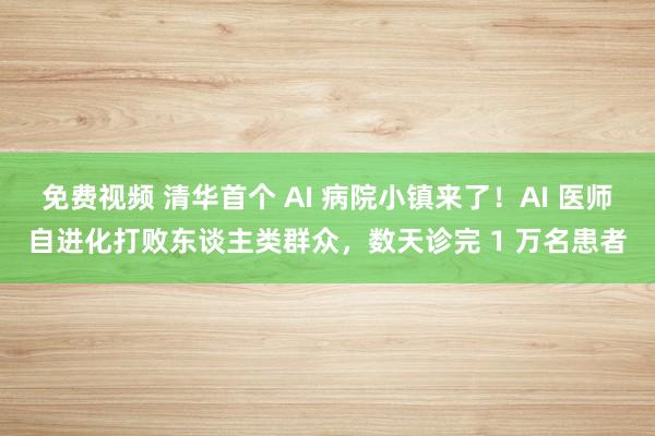 免费视频 清华首个 AI 病院小镇来了！AI 医师自进化打败东谈主类群众，数天诊完 1 万名患者