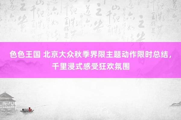 色色王国 北京大众秋季界限主题动作限时总结，千里浸式感受狂欢氛围